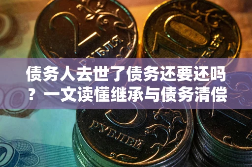 济南债务人去世了债务还要还吗？一文读懂继承与债务清偿