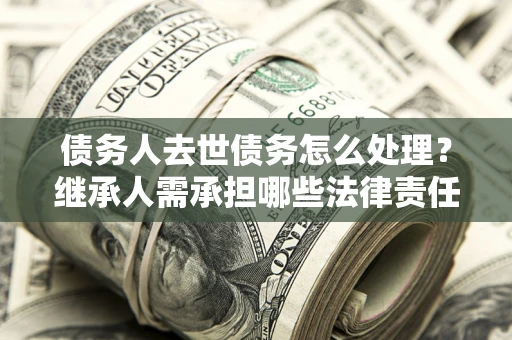 济南债务人去世债务怎么处理？继承人需承担哪些法律责任？