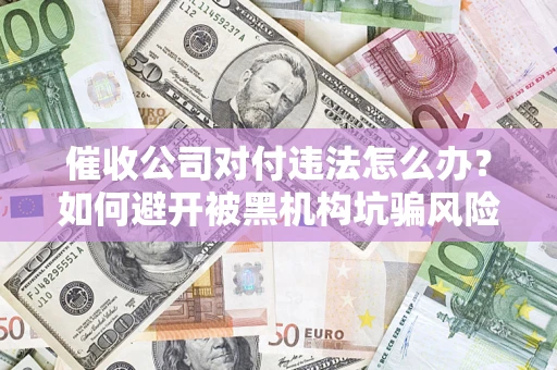 济南催收公司对付违法怎么办？如何避开被黑机构坑骗风险