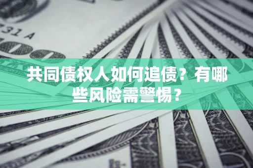 济南共同债权人如何追债？有哪些风险需警惕？