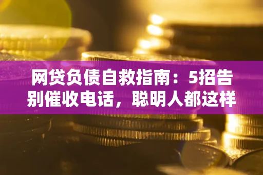济南网贷负债自救指南：5招告别催收电话，聪明人都这样做