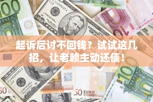 济南起诉后讨不回钱？试试这几招，让老赖主动还债！