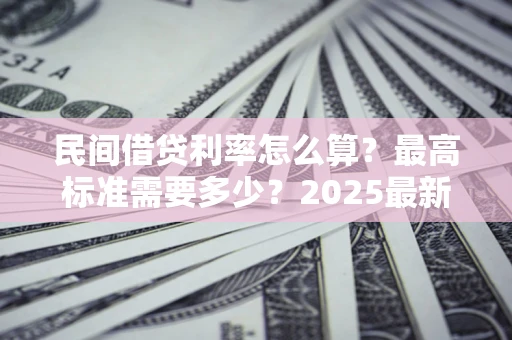 济南民间借贷利率怎么算？最高标准需要多少？2025最新避坑指南