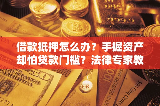 济南借款抵押怎么办？手握资产却怕贷款门槛？法律专家教你办抵押不踩坑