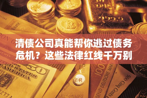 济南清债公司真能帮你逃过债务危机？这些法律红线千万别踩
