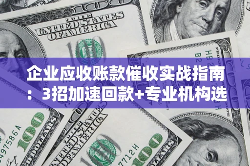 济南企业应收账款催收实战指南：3招加速回款+专业机构选择避坑