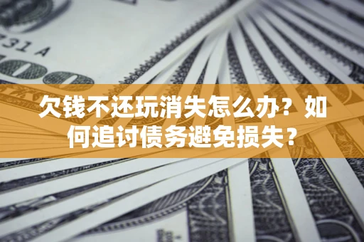 济南欠钱不还玩消失怎么办？如何追讨债务避免损失？