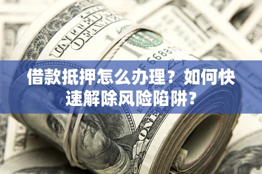 济南借款抵押怎么办理？如何快速解除风险陷阱？