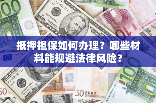 济南抵押担保如何办理？哪些材料能规避法律风险？