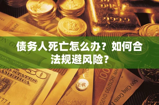济南债务人死亡怎么办？如何合法规避风险？