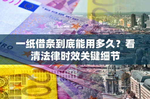 济南一纸借条到底能用多久？看清法律时效关键细节