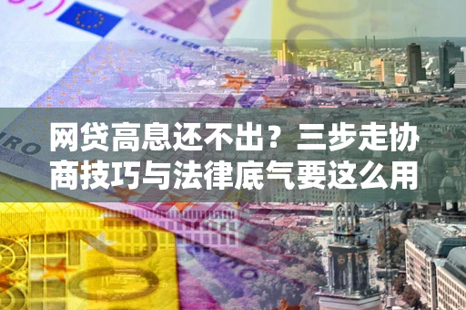 济南网贷高息还不出？三步走协商技巧与法律底气要这么用