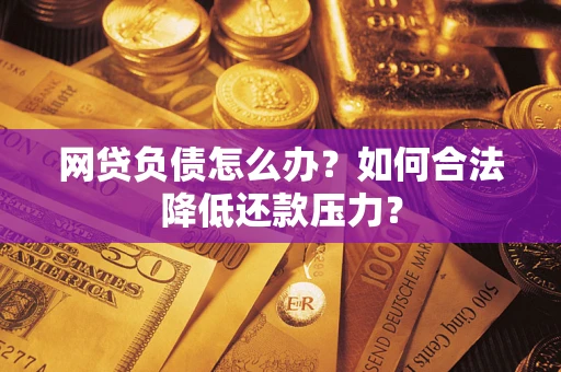 济南网贷负债怎么办？如何合法降低还款压力？