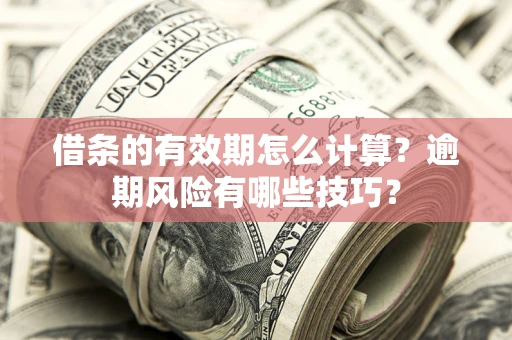 济南借条的有效期怎么计算？逾期风险有哪些技巧？