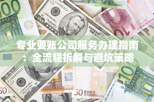 济南专业要账公司服务办理指南：全流程拆解与避坑策略