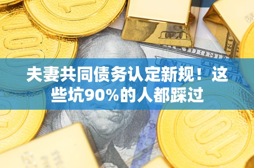 济南夫妻共同债务认定新规！这些坑90%的人都踩过