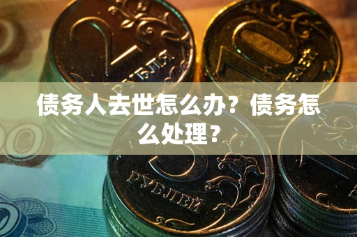 济南债务人去世怎么办？债务怎么处理？