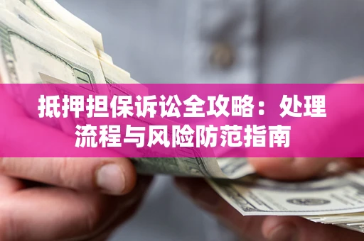 济南抵押担保诉讼全攻略：处理流程与风险防范指南