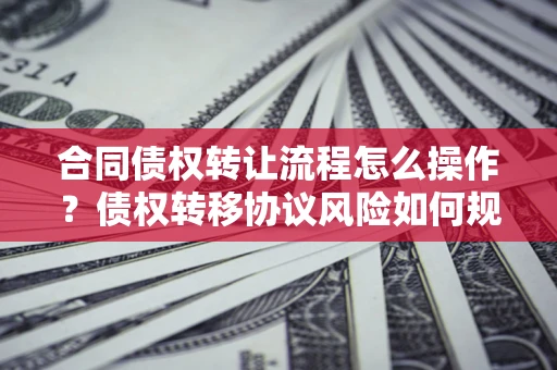 济南合同债权转让流程怎么操作？债权转移协议风险如何规避？