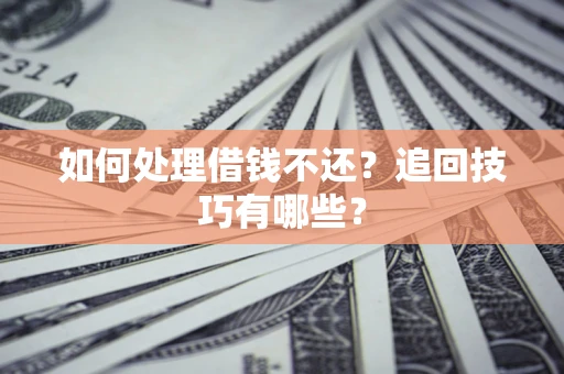 济南如何处理借钱不还？追回技巧有哪些？