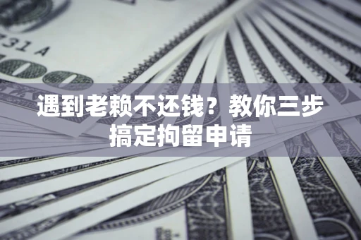 济南遇到老赖不还钱？教你三步搞定拘留申请