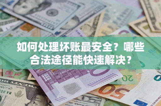 济南如何处理坏账最安全？哪些合法途径能快速解决？