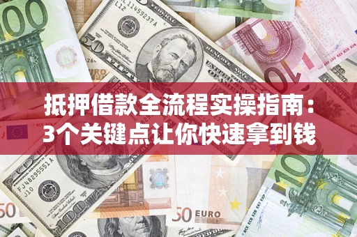 济南抵押借款全流程实操指南：3个关键点让你快速拿到钱