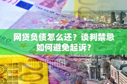 济南网贷负债怎么还？谈判禁忌如何避免起诉？