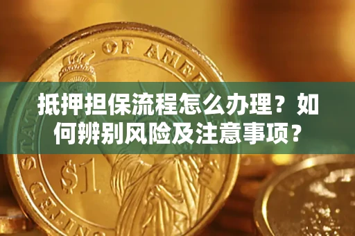 济南抵押担保流程怎么办理？如何辨别风险及注意事项？