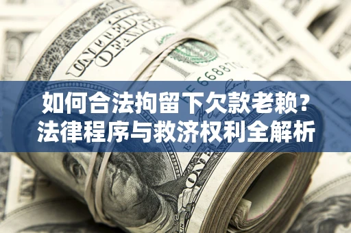 济南如何合法拘留下欠款老赖？法律程序与救济权利全解析