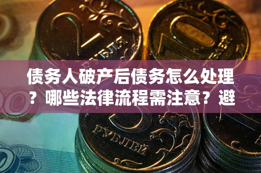 济南债务人破产后债务怎么处理？哪些法律流程需注意？避免踩坑指南