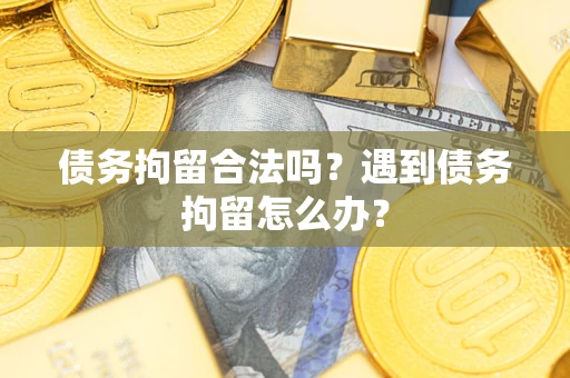 济南债务拘留合法吗？遇到债务拘留怎么办？