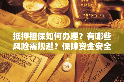 济南抵押担保如何办理？有哪些风险需规避？保障资金安全