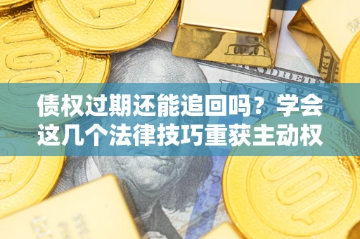 济南债权过期还能追回吗？学会这几个法律技巧重获主动权