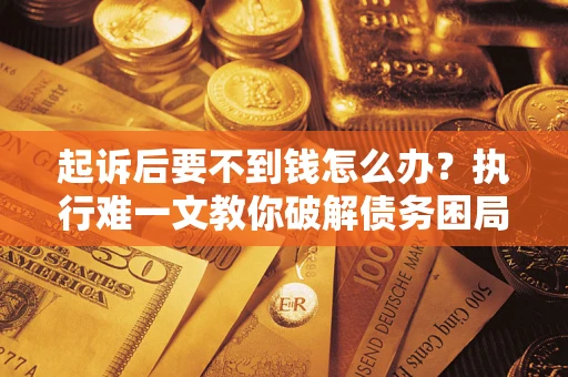 济南起诉后要不到钱怎么办？执行难一文教你破解债务困局