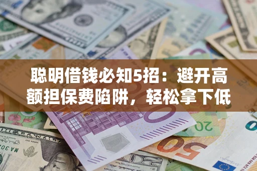 济南聪明借钱必知5招：避开高额担保费陷阱，轻松拿下低息贷款