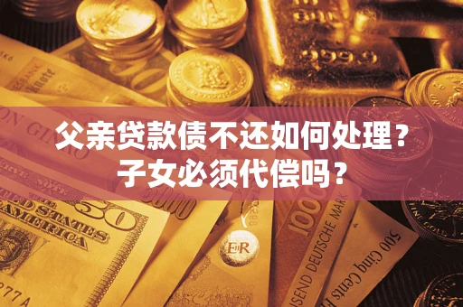 济南父亲贷款债不还如何处理？子女必须代偿吗？