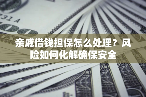 济南亲戚借钱担保怎么处理？风险如何化解确保安全