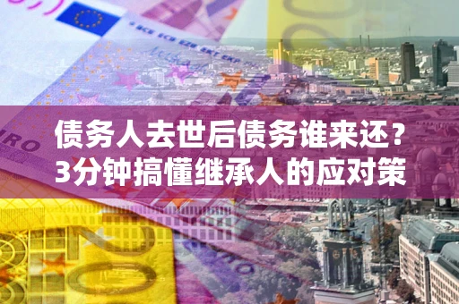 济南债务人去世后债务谁来还？3分钟搞懂继承人的应对策略