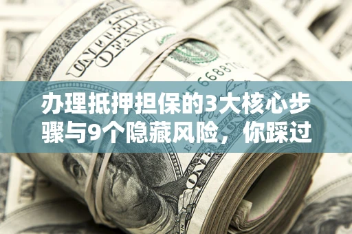 济南办理抵押担保的3大核心步骤与9个隐藏风险，你踩过哪个坑？