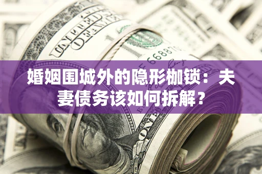 济南婚姻围城外的隐形枷锁：夫妻债务该如何拆解？