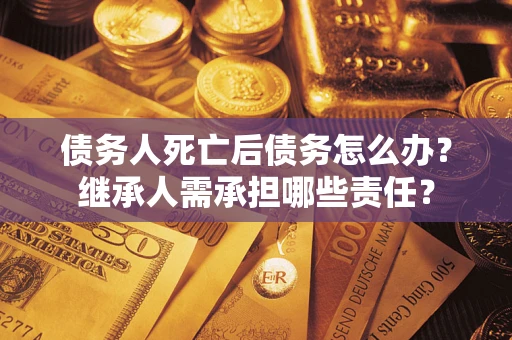 济南债务人死亡后债务怎么办？继承人需承担哪些责任？