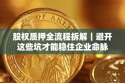 济南股权质押全流程拆解｜避开这些坑才能稳住企业命脉