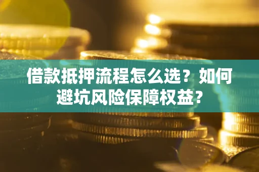 济南借款抵押流程怎么选？如何避坑风险保障权益？