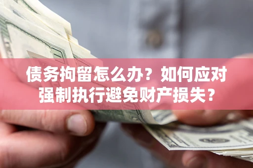 济南债务拘留怎么办？如何应对强制执行避免财产损失？