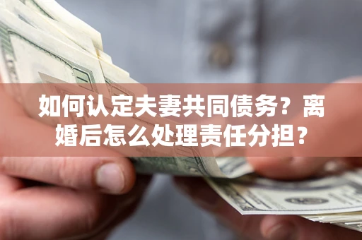 济南如何认定夫妻共同债务？离婚后怎么处理责任分担？