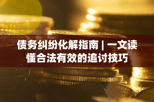 济南债务纠纷化解指南 | 一文读懂合法有效的追讨技巧