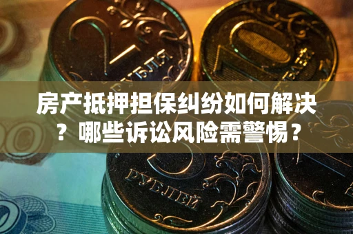 济南房产抵押担保纠纷如何解决？哪些诉讼风险需警惕？