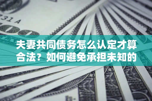 济南夫妻共同债务怎么认定才算合法？如何避免承担未知的债务风险？