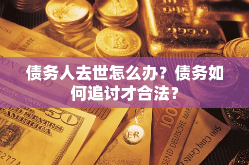 济南债务人去世怎么办？债务如何追讨才合法？